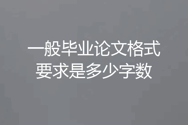 一般毕业论文格式要求是多少字数