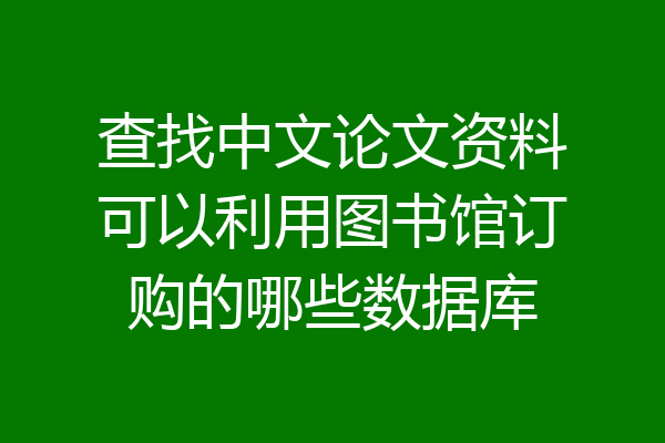 查找中文论文资料可以利用图书馆订购的哪些数据库