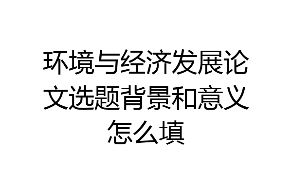环境与经济发展论文选题背景和意义怎么填