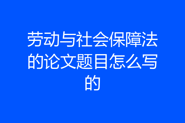 劳动与社会保障法的论文题目怎么写的