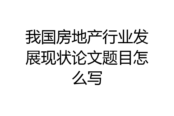 我国房地产行业发展现状论文题目怎么写