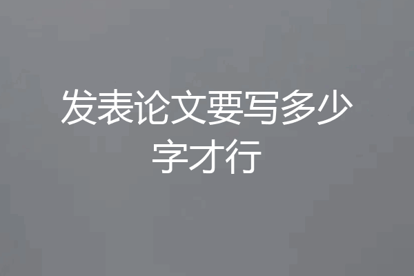 发表论文要写多少字才行