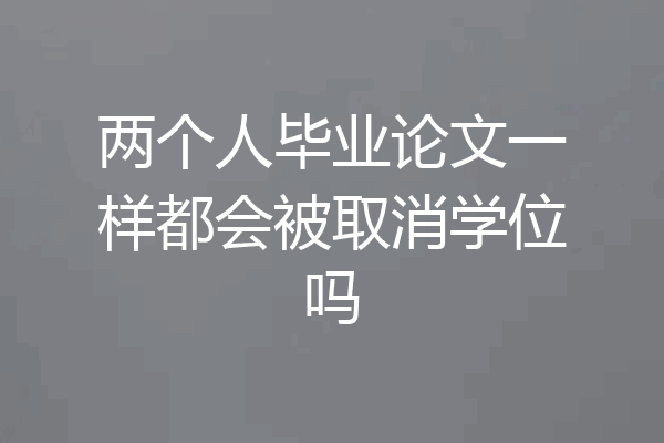 两个人毕业论文一样都会被取消学位吗