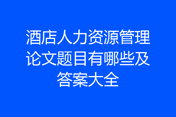 酒店人力资源管理论文题目有哪些及答案大全