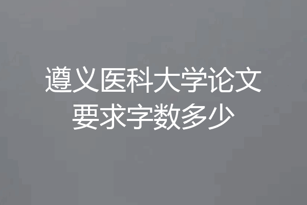 遵义医科大学论文要求字数多少
