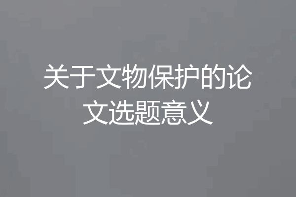 关于文物保护的论文选题意义