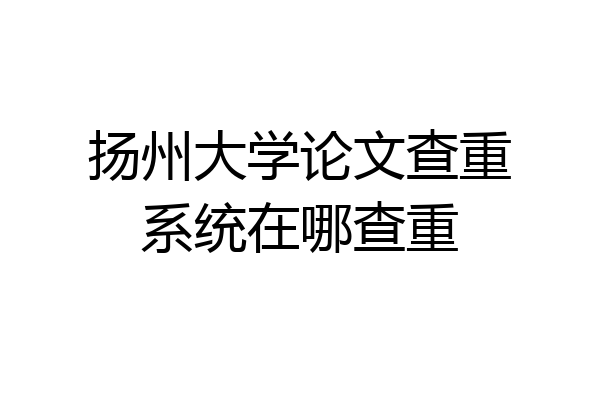 扬州大学论文查重系统在哪查重