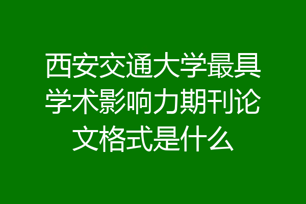 西安交通大学最具学术影响力期刊论文格式是什么