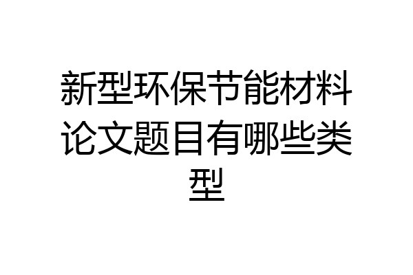 新型环保节能材料论文题目有哪些类型