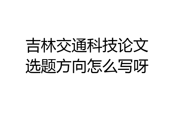 吉林交通科技论文选题方向怎么写呀