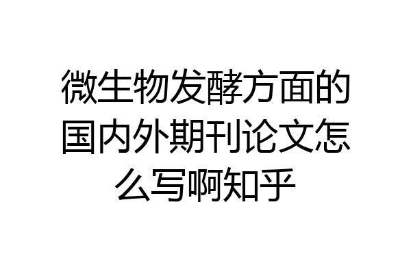 微生物发酵方面的国内外期刊论文怎么写啊知乎