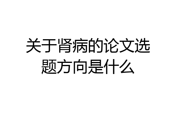 关于肾病的论文选题方向是什么