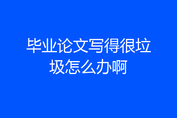 毕业论文写得很垃圾怎么办啊