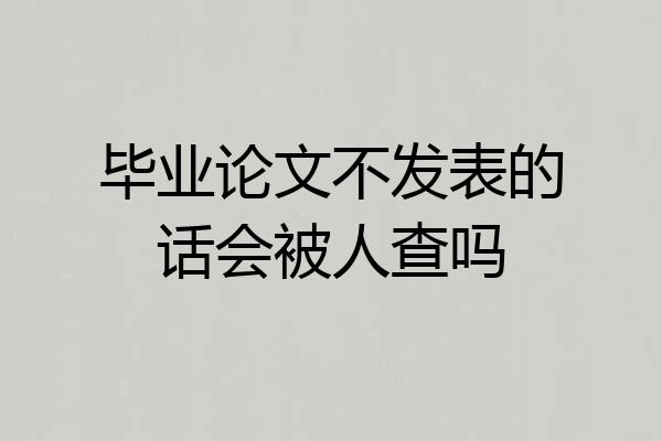 毕业论文不发表的话会被人查吗