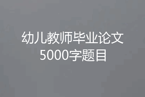 幼儿教师毕业论文5000字题目