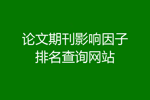论文期刊影响因子排名查询网站