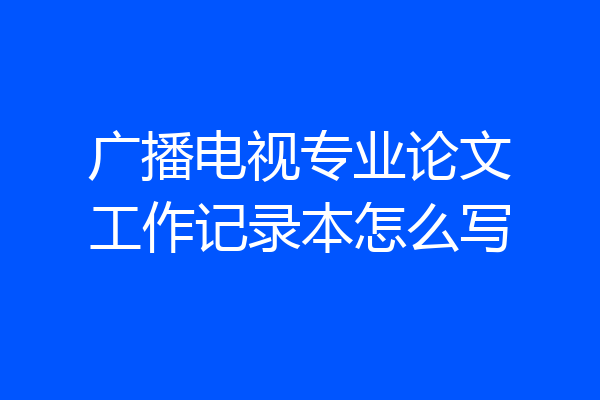 广播电视专业论文工作记录本怎么写
