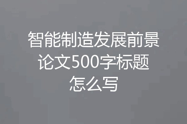 智能制造发展前景论文500字标题怎么写