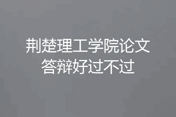 荆楚理工学院论文答辩好过不过