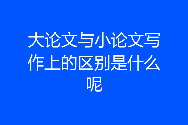 大论文与小论文写作上的区别是什么呢