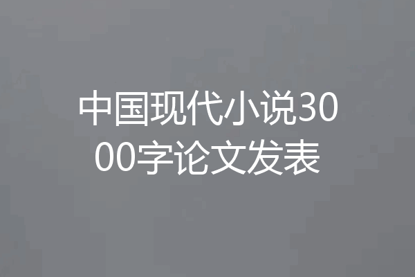 中国现代小说3000字论文发表