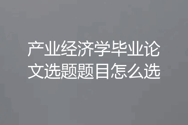 产业经济学毕业论文选题题目怎么选