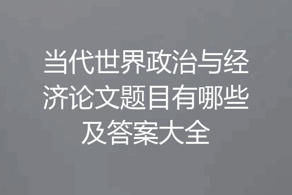 当代世界政治与经济论文题目有哪些及答案大全