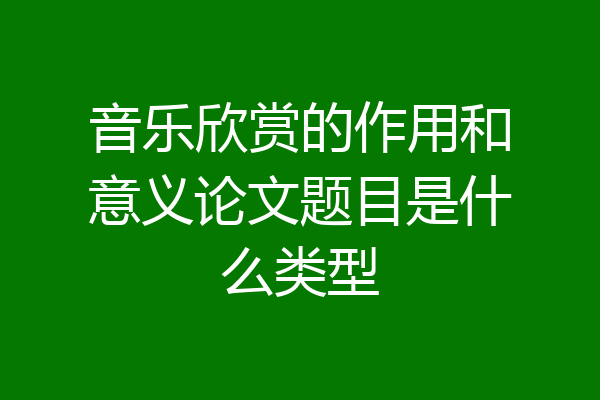 音乐欣赏的作用和意义论文题目是什么类型