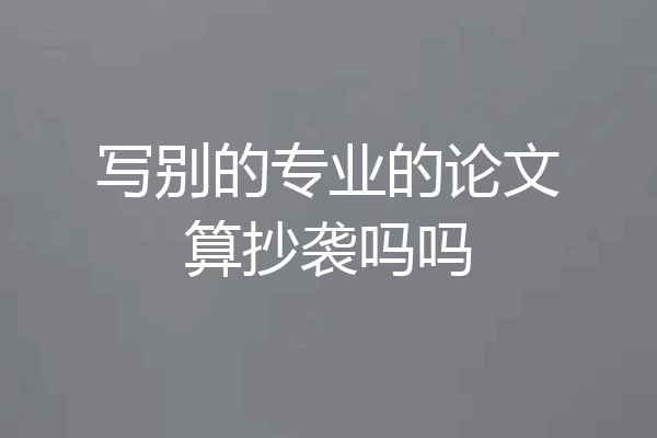 写别的专业的论文算抄袭吗吗