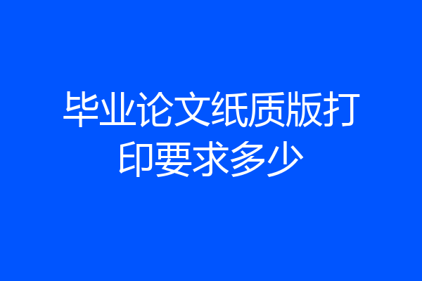 毕业论文纸质版打印要求多少