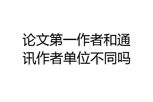 论文第一作者和通讯作者单位不同吗