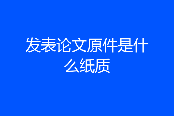 发表论文原件是什么纸质