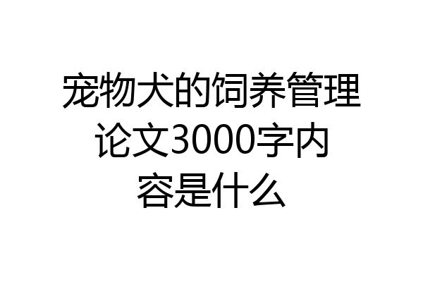 宠物犬的饲养管理论文3000字内容是什么