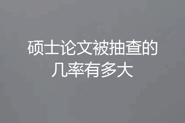 硕士论文被抽查的几率有多大