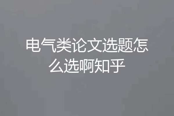电气类论文选题怎么选啊知乎