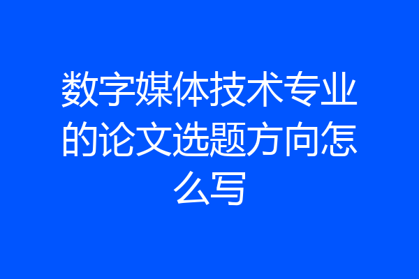 数字媒体技术专业的论文选题方向怎么写