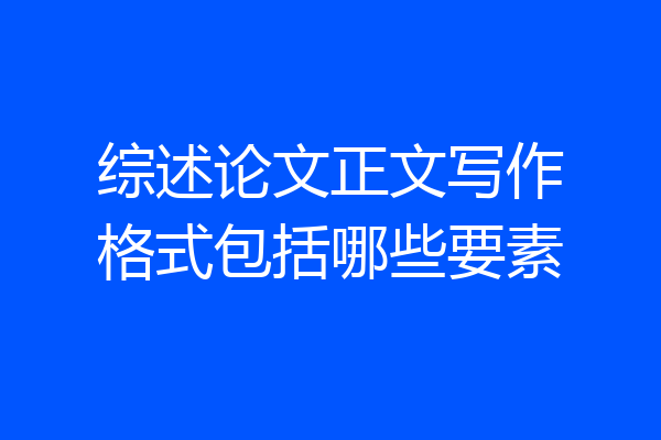 综述论文正文写作格式包括哪些要素