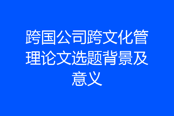 跨国公司跨文化管理论文选题背景及意义