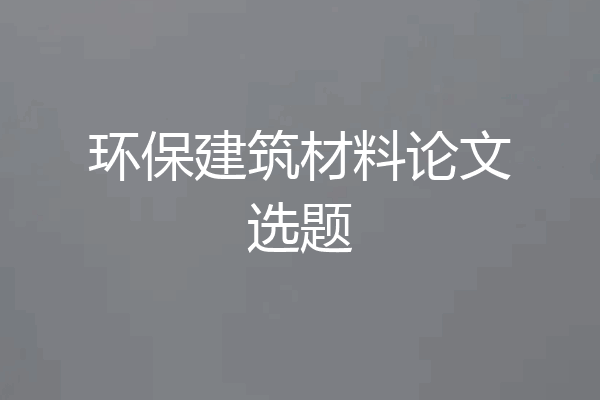 环保建筑材料论文选题