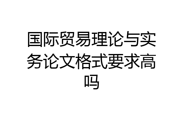 国际贸易理论与实务论文格式要求高吗