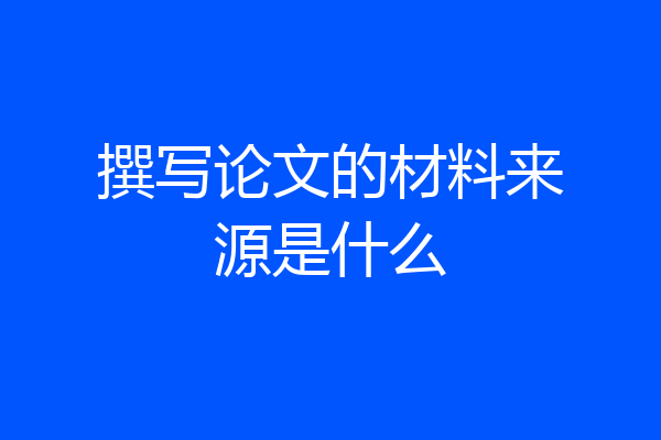 撰写论文的材料来源是什么