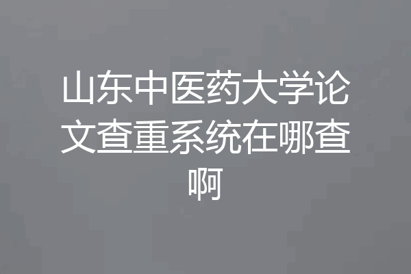 山东中医药大学论文查重系统在哪查啊