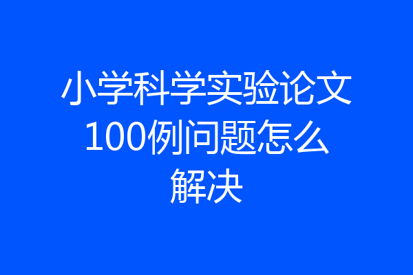 小学科学实验论文100例问题怎么解决