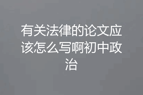 有关法律的论文应该怎么写啊初中政治