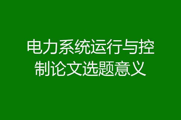 电力系统运行与控制论文选题意义