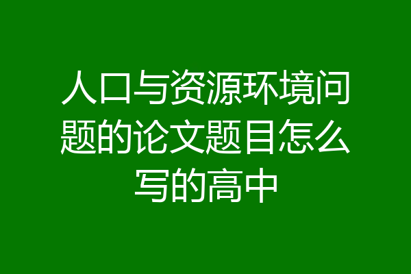 人口与资源环境问题的论文题目怎么写的高中