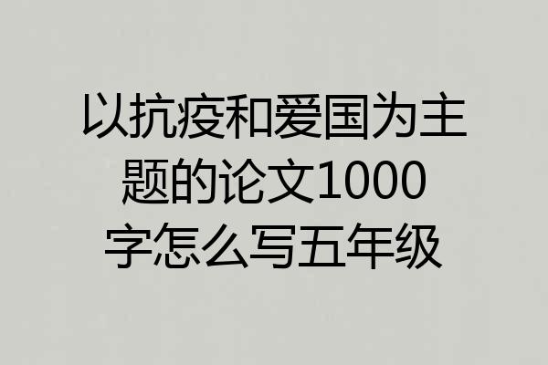以抗疫和爱国为主题的论文1000字怎么写五年级