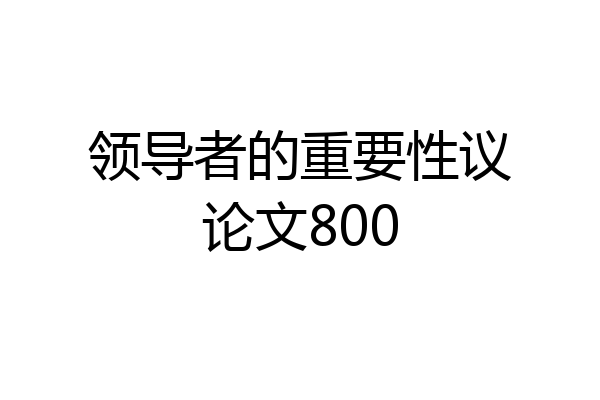 领导者的重要性议论文800