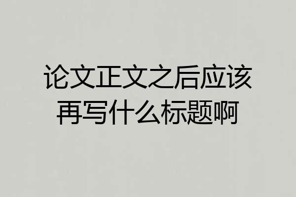 论文正文之后应该再写什么标题啊