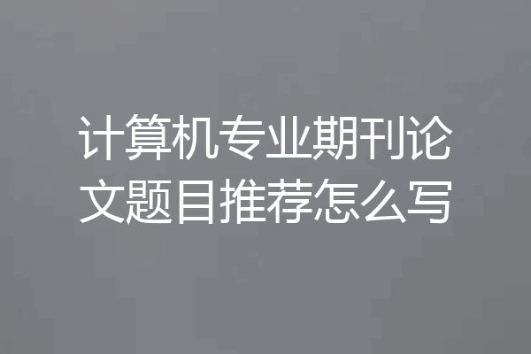 计算机专业期刊论文题目推荐怎么写